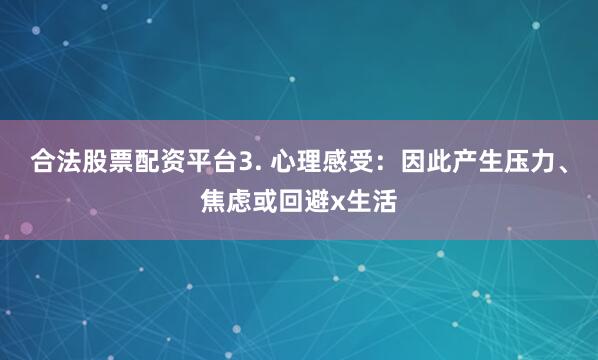 合法股票配资平台3. 心理感受：因此产生压力、焦虑或回避x生活