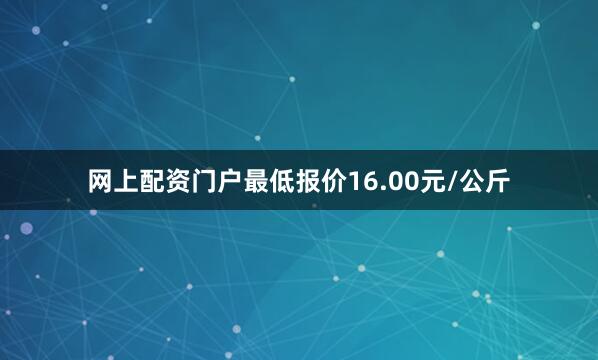 网上配资门户最低报价16.00元/公斤
