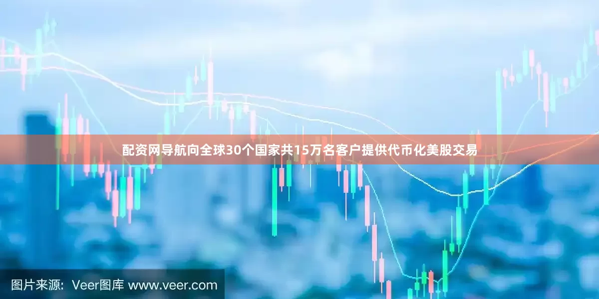 配资网导航向全球30个国家共15万名客户提供代币化美股交易