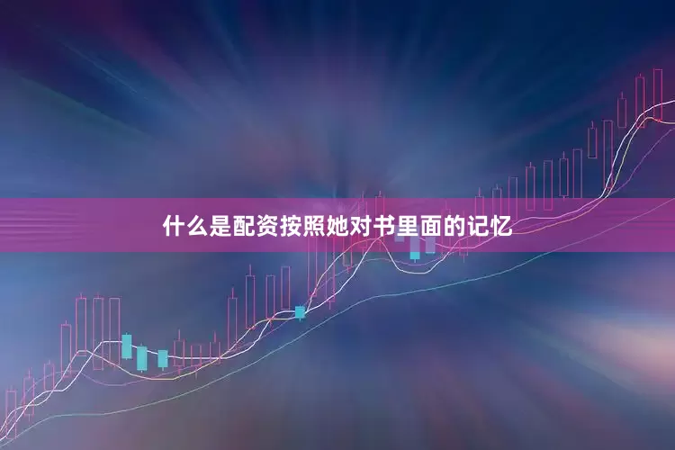 什么是配资按照她对书里面的记忆
