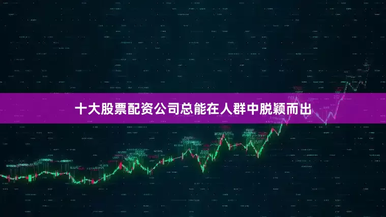 十大股票配资公司总能在人群中脱颖而出