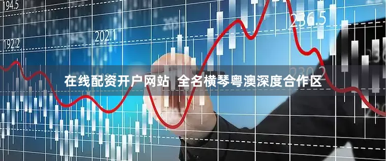 在线配资开户网站  全名横琴粤澳深度合作区