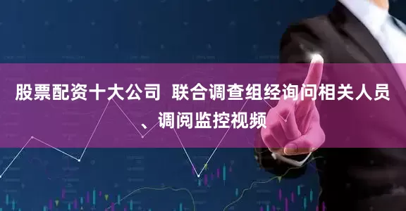股票配资十大公司  联合调查组经询问相关人员、调阅监控视频