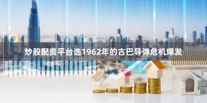 炒股配资平台选1962年的古巴导弹危机爆发