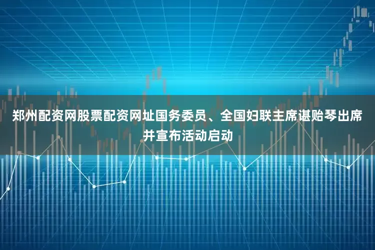 郑州配资网股票配资网址国务委员、全国妇联主席谌贻琴出席并宣布活动启动