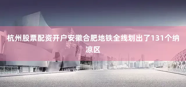 杭州股票配资开户安徽合肥地铁全线划出了131个纳凉区